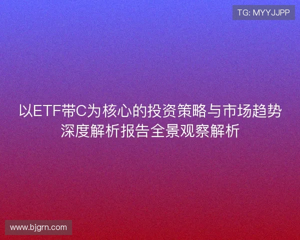 以ETF带C为核心的投资策略与市场趋势深度解析报告全景观察解析 以ETF带C为核心的投资策略与市场趋势深度解析报告全景观察解析